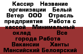 Кассир › Название организации ­ Белый Ветер, ООО › Отрасль предприятия ­ Работа с кассой › Минимальный оклад ­ 26 000 - Все города Работа » Вакансии   . Ханты-Мансийский,Белоярский г.